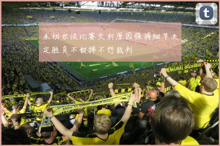 米切尔谈比赛失利原因强调细节决定胜负不假摔不怨裁判