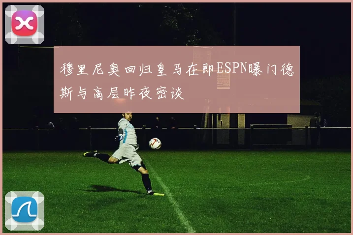 穆里尼奥回归皇马在即ESPN曝门德斯与高层昨夜密谈