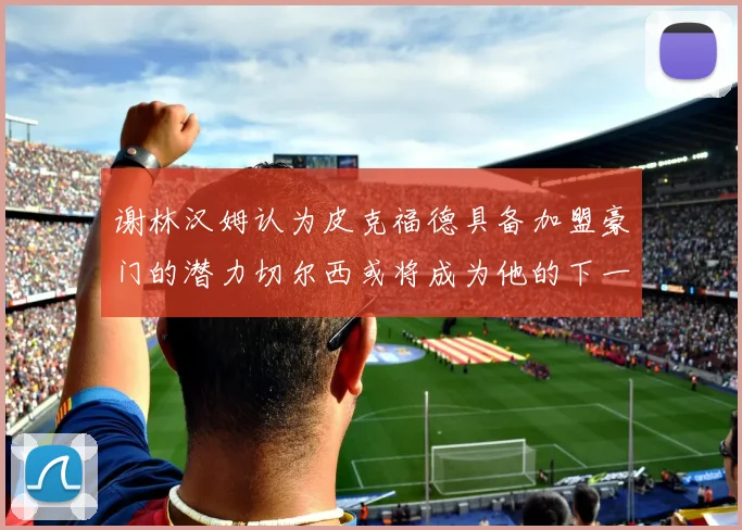 谢林汉姆认为皮克福德具备加盟豪门的潜力切尔西或将成为他的下一个选择