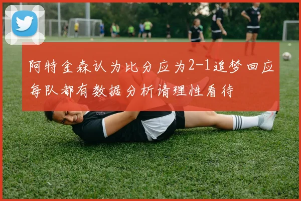 阿特金森认为比分应为2-1追梦回应每队都有数据分析请理性看待