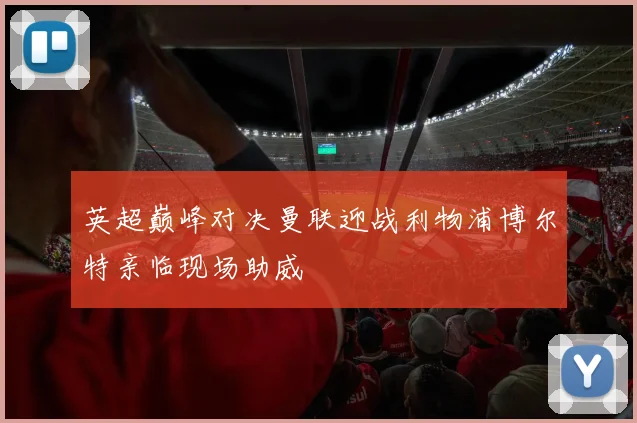 英超巅峰对决曼联迎战利物浦博尔特亲临现场助威