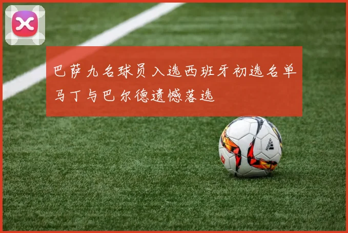 巴萨九名球员入选西班牙初选名单马丁与巴尔德遗憾落选