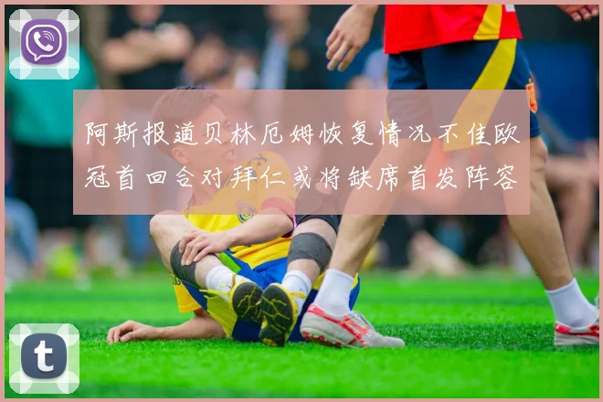 阿斯报道贝林厄姆恢复情况不佳欧冠首回合对拜仁或将缺席首发阵容