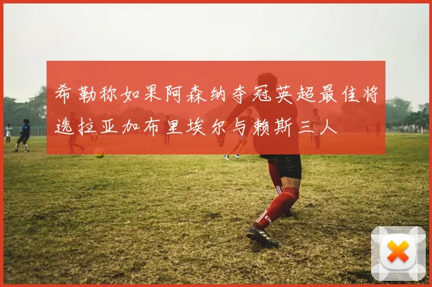 希勒称如果阿森纳夺冠英超最佳将选拉亚加布里埃尔与赖斯三人