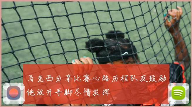 马克西分享比赛心路历程队友鼓励他放开手脚尽情发挥
