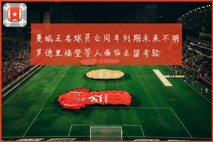 曼城五名球员合同年到期未来不明罗德里福登等人面临去留考验