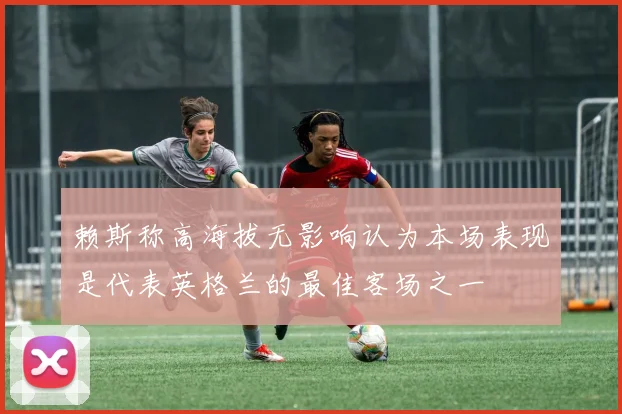 赖斯称高海拔无影响认为本场表现是代表英格兰的最佳客场之一