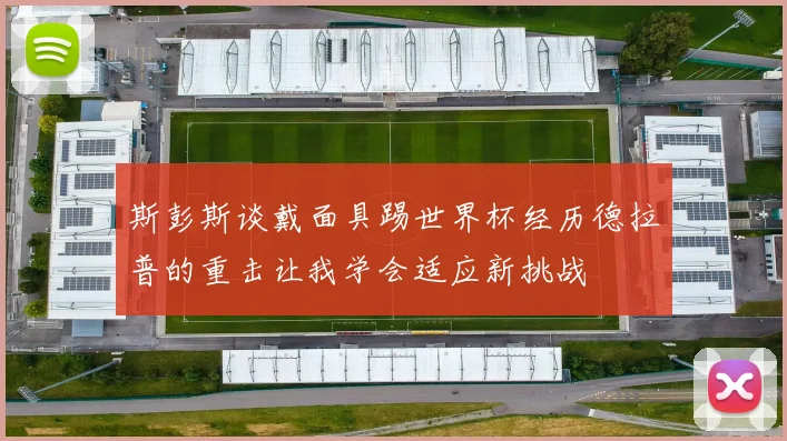 斯彭斯谈戴面具踢世界杯经历德拉普的重击让我学会适应新挑战