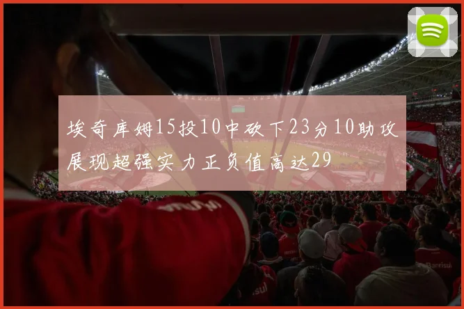 埃奇库姆15投10中砍下23分10助攻展现超强实力正负值高达29