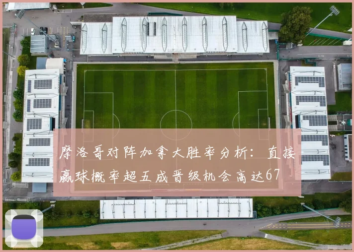 摩洛哥对阵加拿大胜率分析：直接赢球概率超五成晋级机会高达67