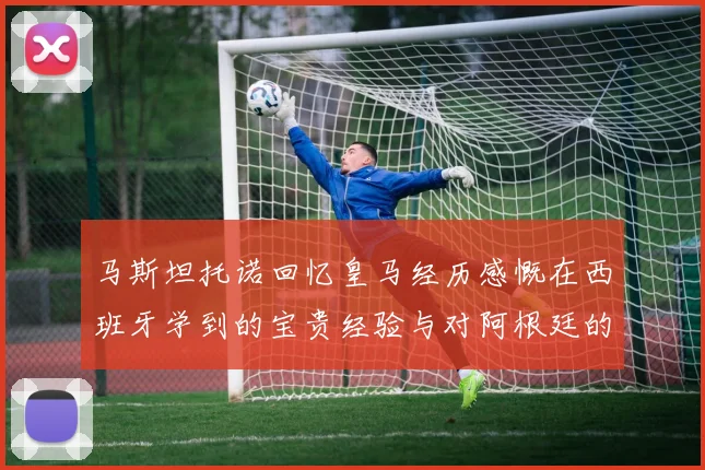 马斯坦托诺回忆皇马经历感慨在西班牙学到的宝贵经验与对阿根廷的思念