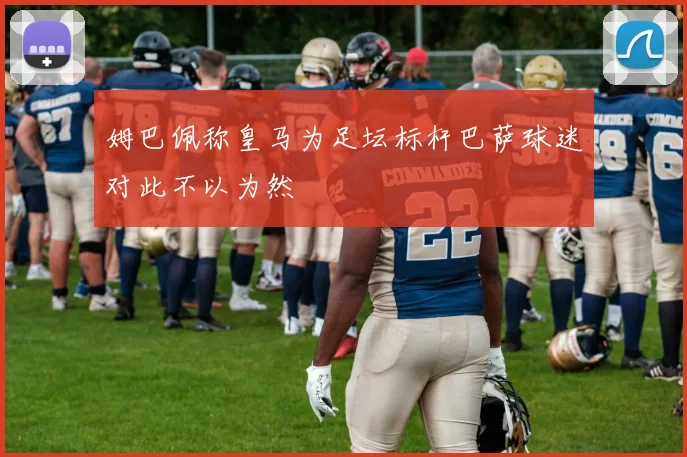 姆巴佩称皇马为足坛标杆巴萨球迷对此不以为然