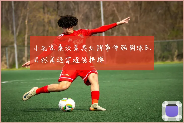 小孔塞桑谈莱奥红牌事件强调球队目标高远需逐场拼搏