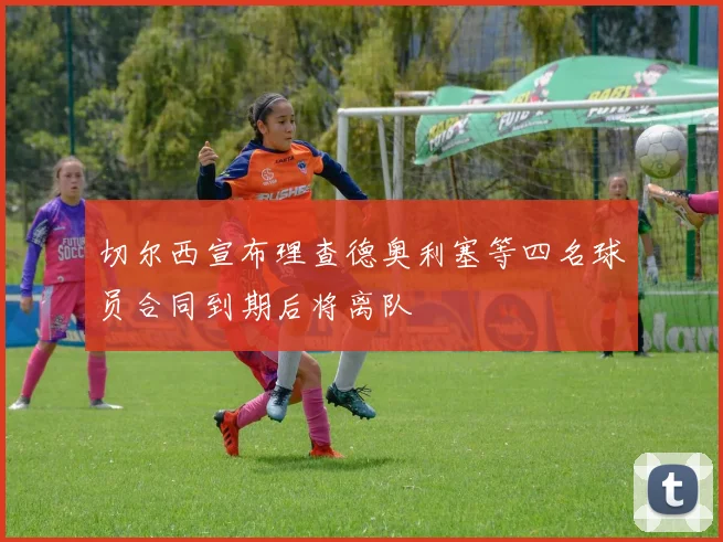 切尔西宣布理查德奥利塞等四名球员合同到期后将离队