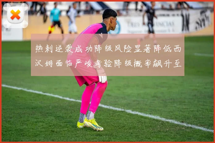 热刺逆袭成功降级风险显著降低西汉姆面临严峻考验降级概率飙升至77