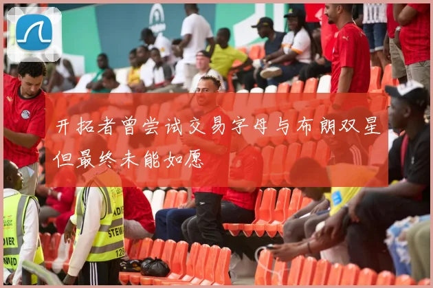 开拓者曾尝试交易字母与布朗双星但最终未能如愿
