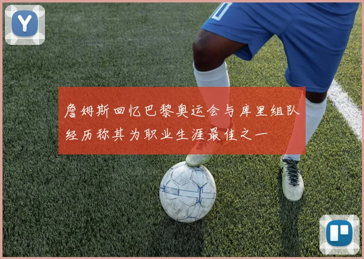 詹姆斯回忆巴黎奥运会与库里组队经历称其为职业生涯最佳之一