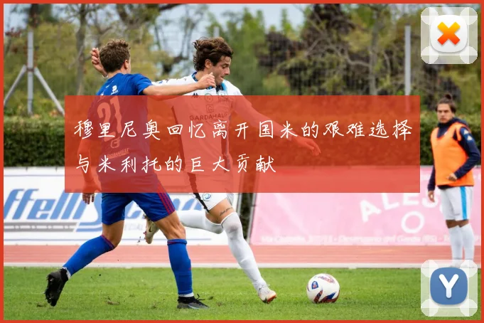 穆里尼奥回忆离开国米的艰难选择与米利托的巨大贡献