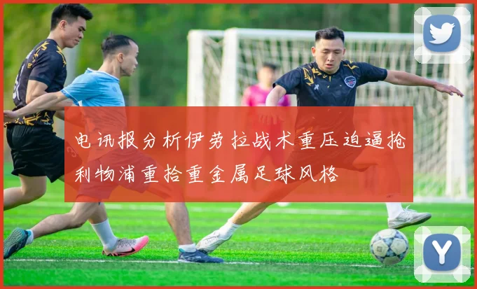 电讯报分析伊劳拉战术重压迫逼抢利物浦重拾重金属足球风格