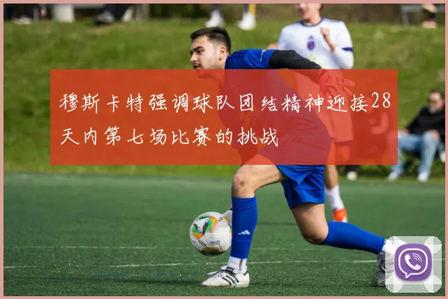 穆斯卡特强调球队团结精神迎接28天内第七场比赛的挑战