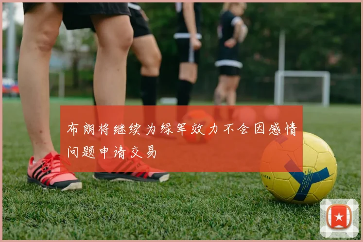 布朗将继续为绿军效力不会因感情问题申请交易