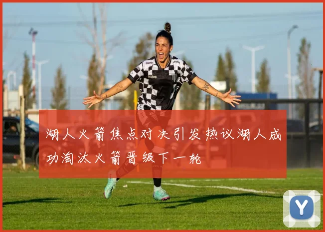 湖人火箭焦点对决引发热议湖人成功淘汰火箭晋级下一轮