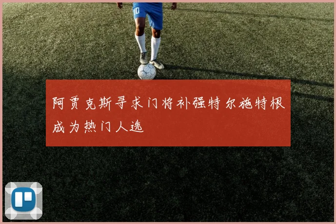 阿贾克斯寻求门将补强特尔施特根成为热门人选