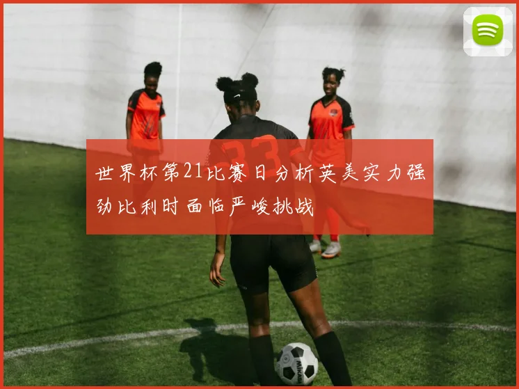 世界杯第21比赛日分析英美实力强劲比利时面临严峻挑战