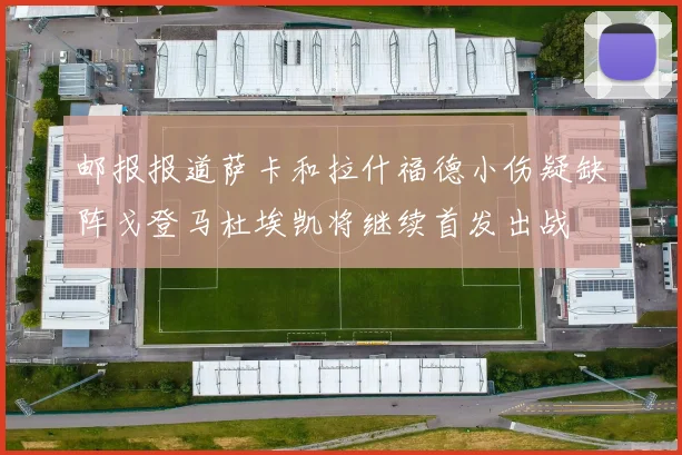 邮报报道萨卡和拉什福德小伤疑缺阵戈登马杜埃凯将继续首发出战