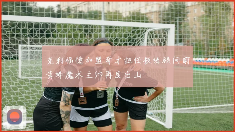克利福德加盟奇才担任教练顾问前黄蜂魔术主帅再度出山